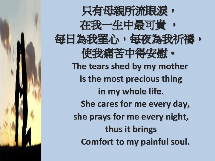 只有母親所流眼淚， 在我一生中最可貴 ， 每日為我罣心，每夜為我祈禱， 使我痛苦中得安慰。 The tears shed by my mother is the most