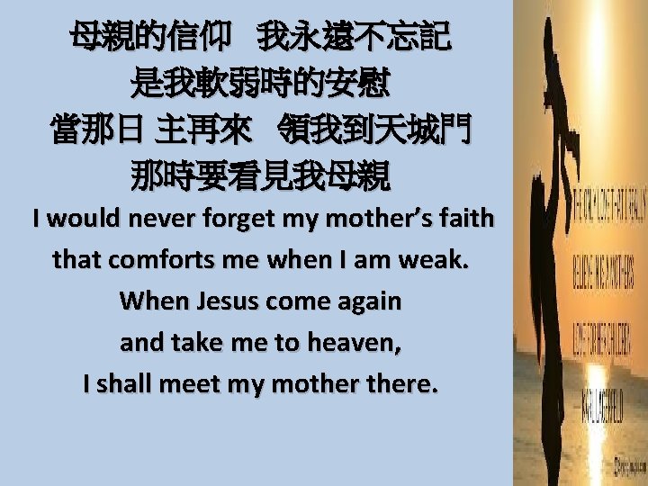 母親的信仰 我永遠不忘記 是我軟弱時的安慰 當那日 主再來 領我到天城門 那時要看見我母親 I would never forget my mother’s faith