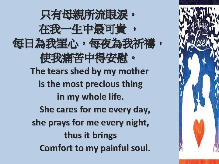 只有母親所流眼淚， 在我一生中最可貴 ， 每日為我罣心，每夜為我祈禱， 使我痛苦中得安慰。 The tears shed by my mother is the most