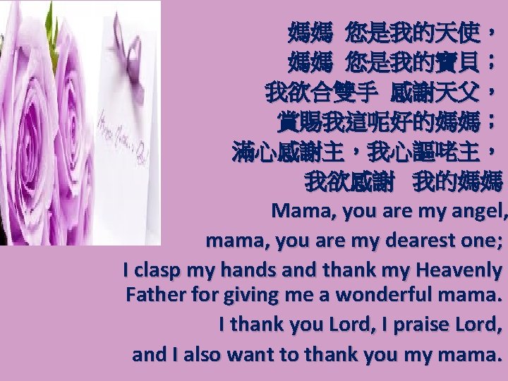 媽媽 您是我的天使， 媽媽 您是我的寶貝； 我欲合雙手 感謝天父， 賞賜我這呢好的媽媽； 滿心感謝主，我心謳咾主， 我欲感謝 我的媽媽。 Mama, you are my
