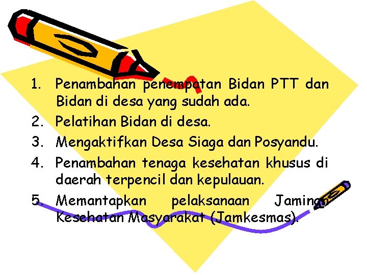 1. Penambahan penempatan Bidan PTT dan Bidan di desa yang sudah ada. 2. Pelatihan