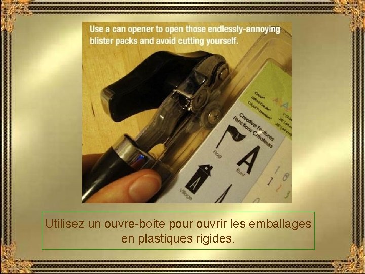 Utilisez un ouvre-boite pour ouvrir les emballages en plastiques rigides. 