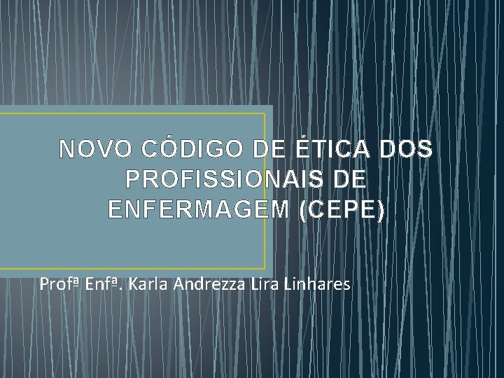 NOVO CÓDIGO DE ÉTICA DOS PROFISSIONAIS DE ENFERMAGEM (CEPE) Profª Enfª. Karla Andrezza Lira NOVO CÓDIGO DE ÉTICA DOS PROFISSIONAIS DE ENFERMAGEM (CEPE) Profª Enfª. Karla Andrezza Lira