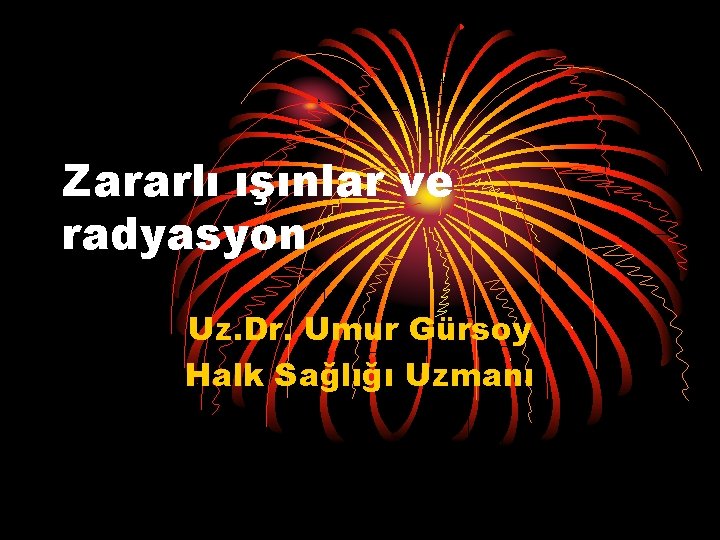 Zararlı ışınlar ve radyasyon Uz. Dr. Umur Gürsoy Halk Sağlığı Uzmanı 