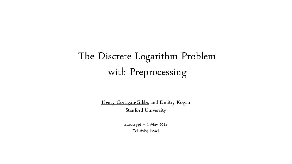 The Discrete Logarithm Problem with Preprocessing Henry Corrigan-Gibbs and Dmitry Kogan Stanford University Eurocrypt
