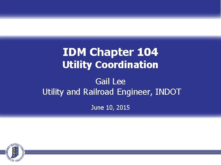 IDM Chapter 104 Utility Coordination Gail Lee Utility and Railroad Engineer, INDOT June 10,