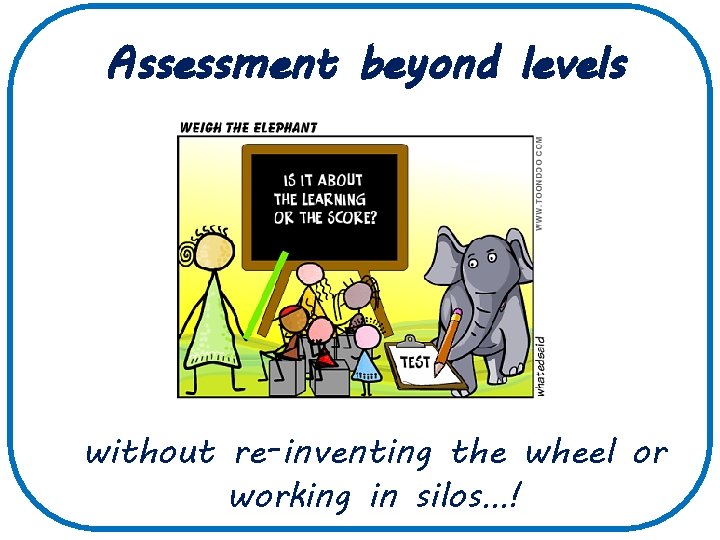 Assessment beyond levels without re-inventing the wheel or working in silos…! 