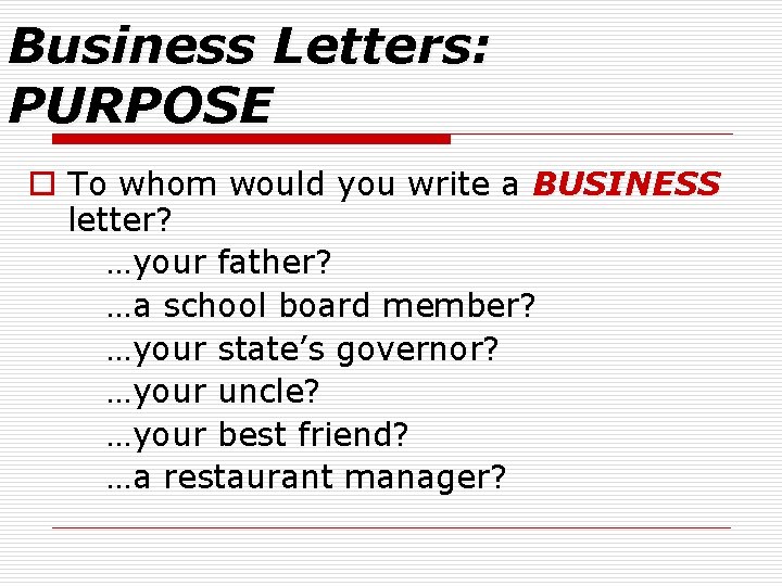 Business Letters: PURPOSE o To whom would you write a BUSINESS letter? …your father?