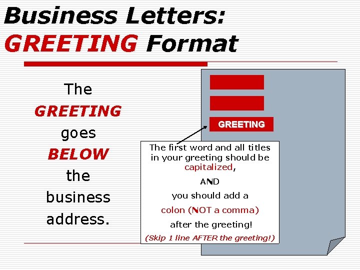 Business Letters: GREETING Format The GREETING goes BELOW the business address. GREETING The first