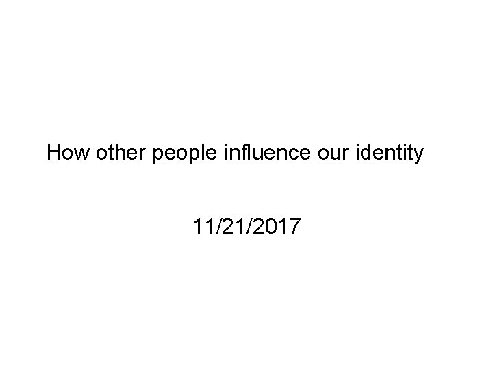  How other people influence our identity 11/21/2017 