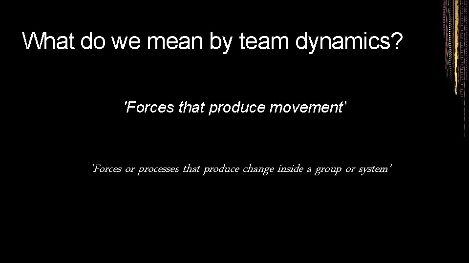 What do we mean by team dynamics? 'Forces that produce movement’ 'Forces or processes