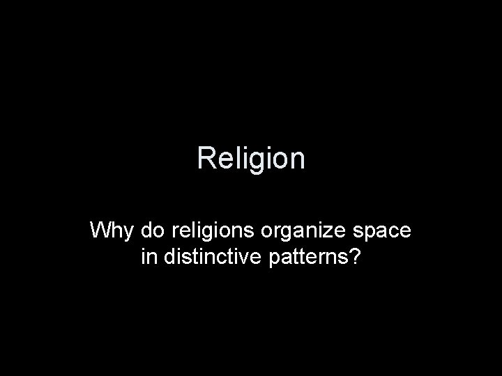 Religion Why do religions organize space in distinctive patterns? 