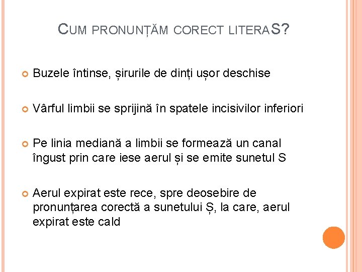 CUM PRONUNȚĂM CORECT LITERA S? Buzele întinse, șirurile de dinți ușor deschise Vârful limbii