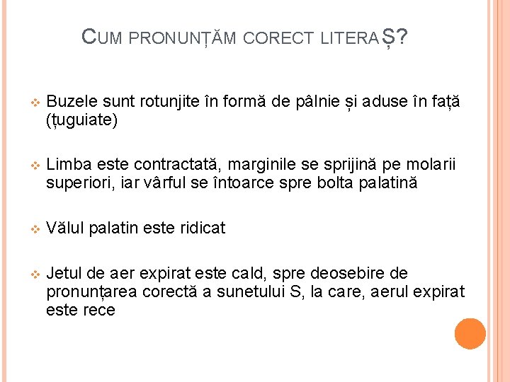CUM PRONUNȚĂM CORECT LITERA Ș? v Buzele sunt rotunjite în formă de pâlnie și