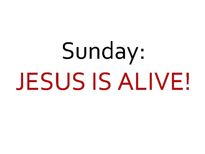 Sunday: JESUS IS ALIVE! 