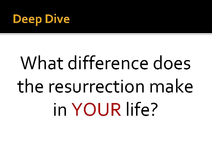 Deep Dive What difference does the resurrection make in YOUR life? 