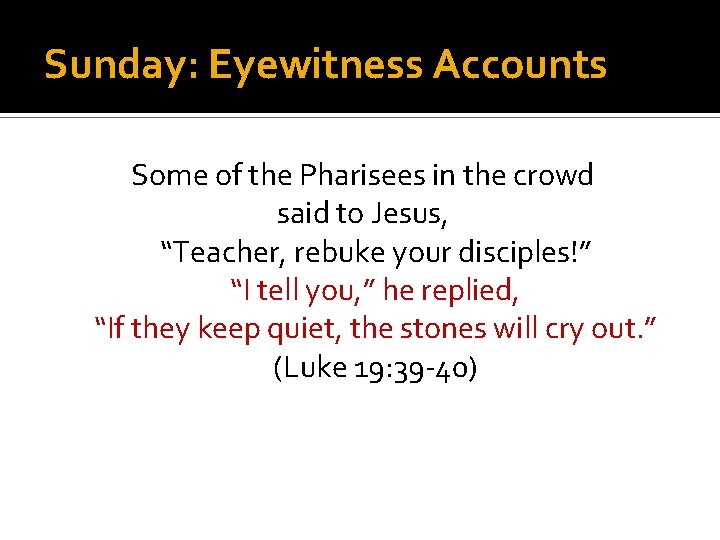 Sunday: Eyewitness Accounts Some of the Pharisees in the crowd said to Jesus, “Teacher,