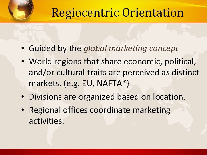 Regiocentric Orientation • Guided by the global marketing concept • World regions that share