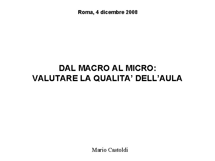 Roma, 4 dicembre 2008 DAL MACRO AL MICRO: VALUTARE LA QUALITA’ DELL’AULA Mario Castoldi