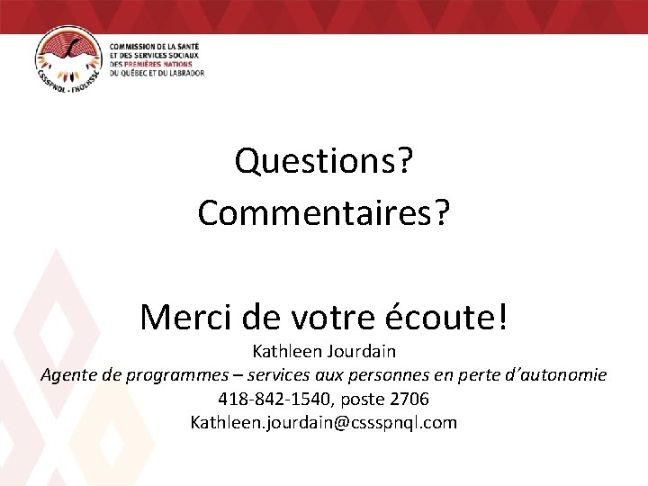 Questions? Commentaires? Merci de votre écoute! Kathleen Jourdain Agente de programmes – services aux