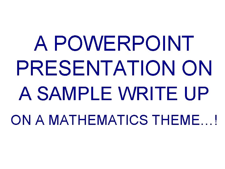 A POWERPOINT PRESENTATION ON A SAMPLE WRITE UP ON A MATHEMATICS THEME…! 