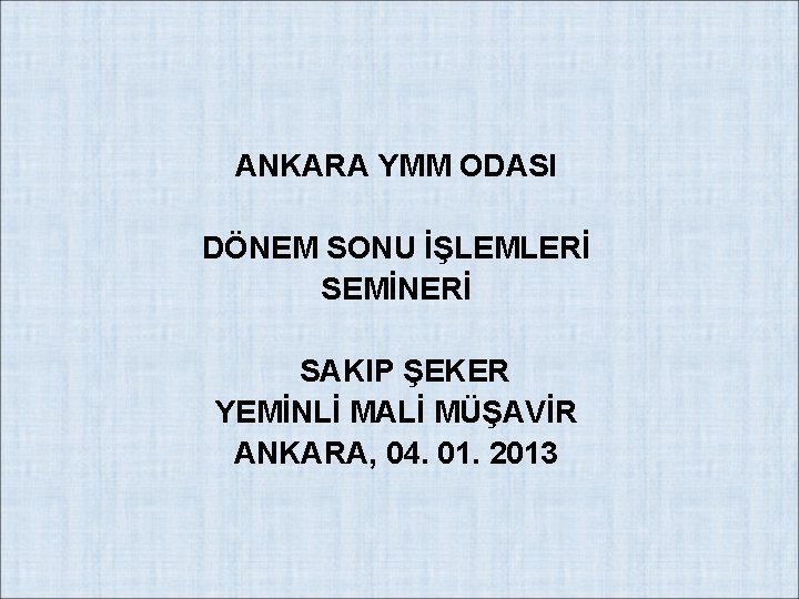 ANKARA YMM ODASI DÖNEM SONU İŞLEMLERİ SEMİNERİ SAKIP ŞEKER YEMİNLİ MALİ MÜŞAVİR ANKARA, 04.