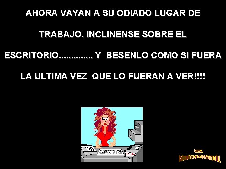 AHORA VAYAN A SU ODIADO LUGAR DE TRABAJO, INCLINENSE SOBRE EL ESCRITORIO. . .