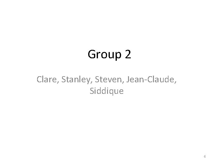 Group 2 Clare, Stanley, Steven, Jean-Claude, Siddique 6 