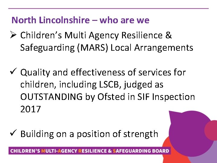North Lincolnshire – who are we Ø Children’s Multi Agency Resilience & Safeguarding (MARS)