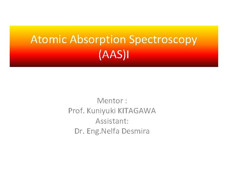 Atomic Absorption Spectroscopy (AAS)I Mentor : Prof. Kuniyuki KITAGAWA Assistant: Dr. Eng. Nelfa Desmira