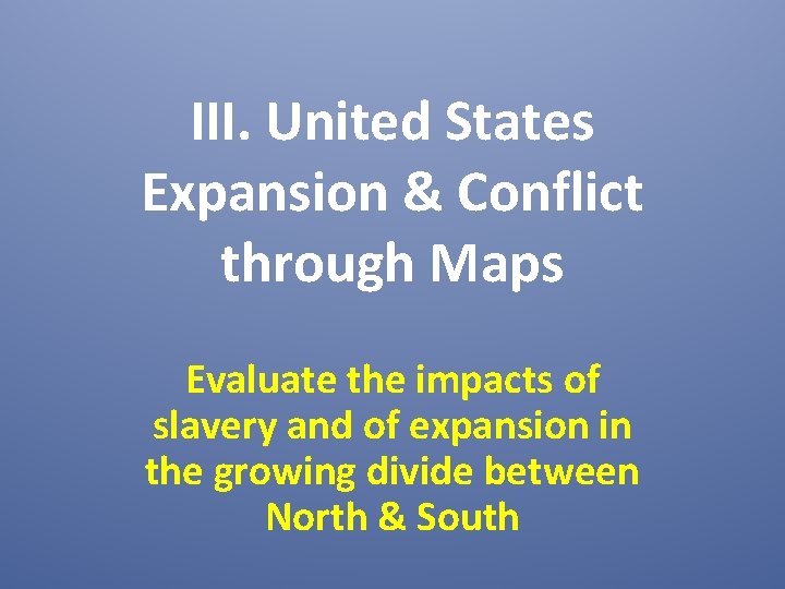 III. United States Expansion & Conflict through Maps Evaluate the impacts of slavery and