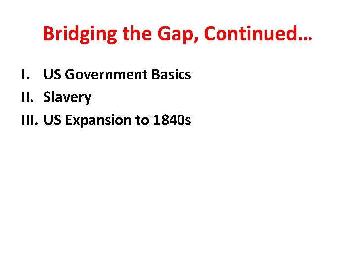 Bridging the Gap, Continued… I. US Government Basics II. Slavery III. US Expansion to