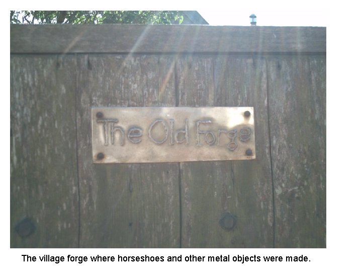 The village forge where horseshoes and other metal objects were made. 
