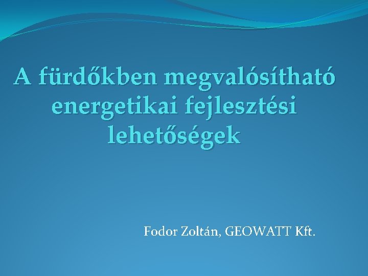 A fürdőkben megvalósítható energetikai fejlesztési lehetőségek Fodor Zoltán, GEOWATT Kft. 