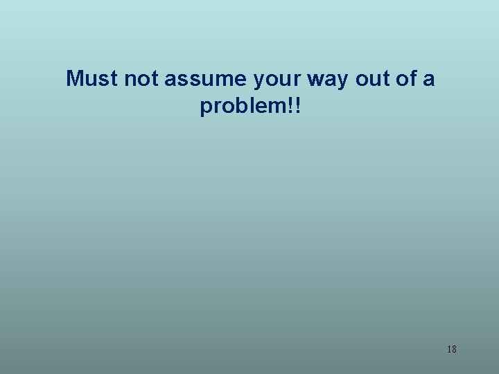Must not assume your way out of a problem!! 18 