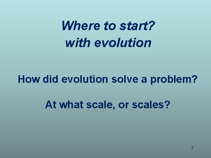 Where to start? with evolution How did evolution solve a problem? At what scale,