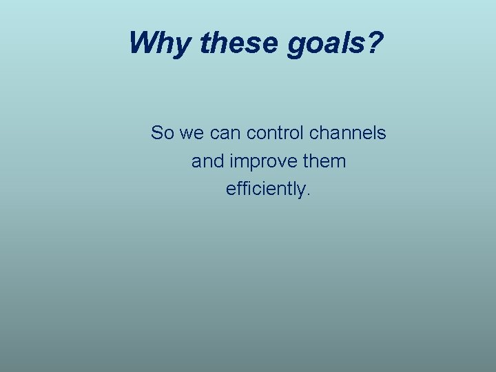 Why these goals? So we can control channels and improve them efficiently. 