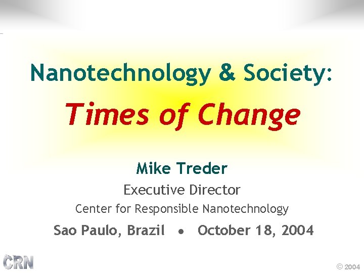 Nanotechnology & Society: Times of Change Mike Treder Executive Director Center for Responsible Nanotechnology