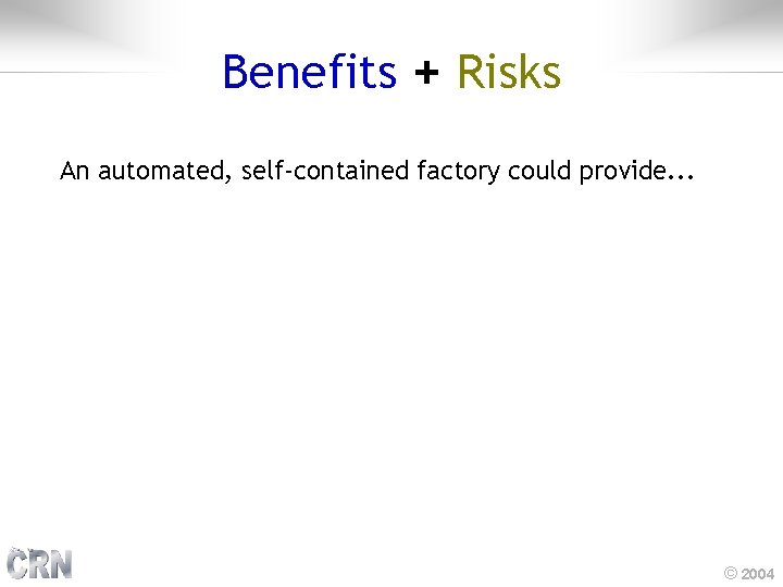 Benefits + Risks An automated, self-contained factory could provide. . . © 2004 