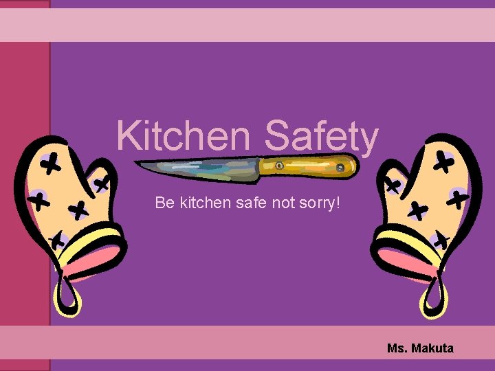 Kitchen Safety Be kitchen safe not sorry! Ms. Makuta 