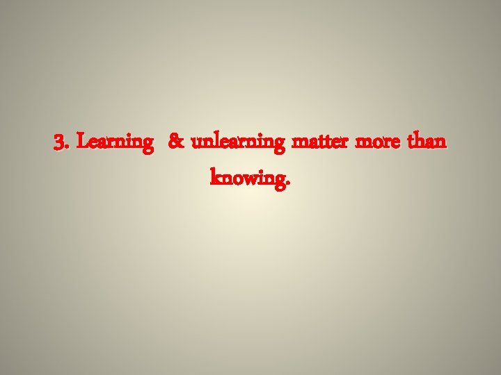 3. Learning & unlearning matter more than knowing. 