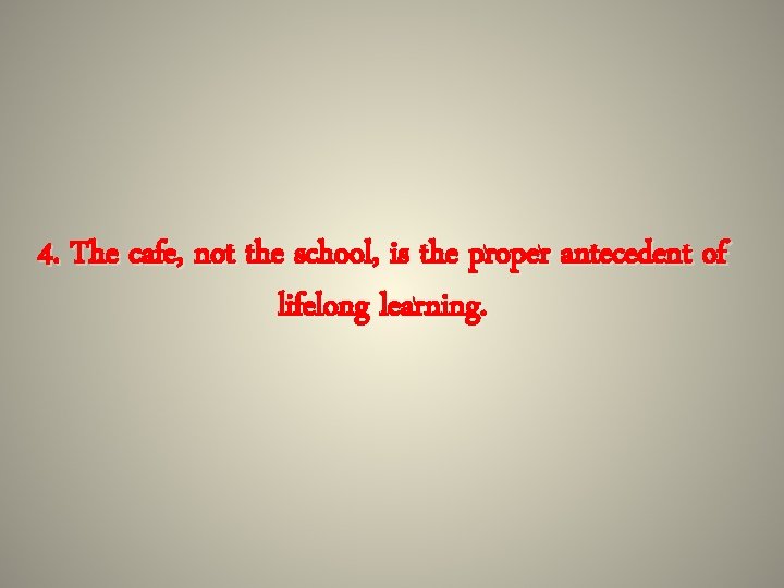 4. The cafe, not the school, is the proper antecedent of lifelong learning. 