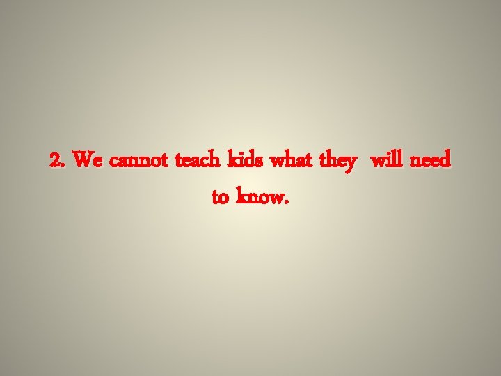 2. We cannot teach kids what they will need to know. 