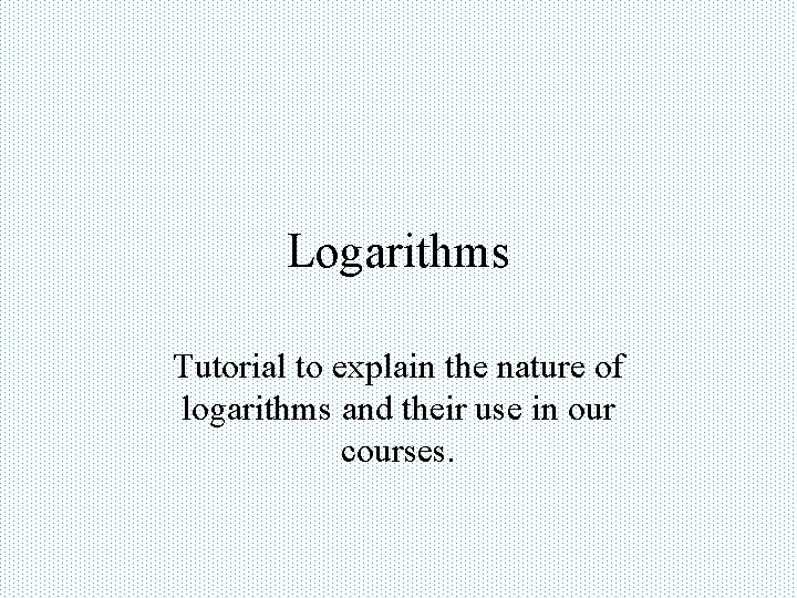 Logarithms Tutorial to explain the nature of logarithms and their use in our courses.