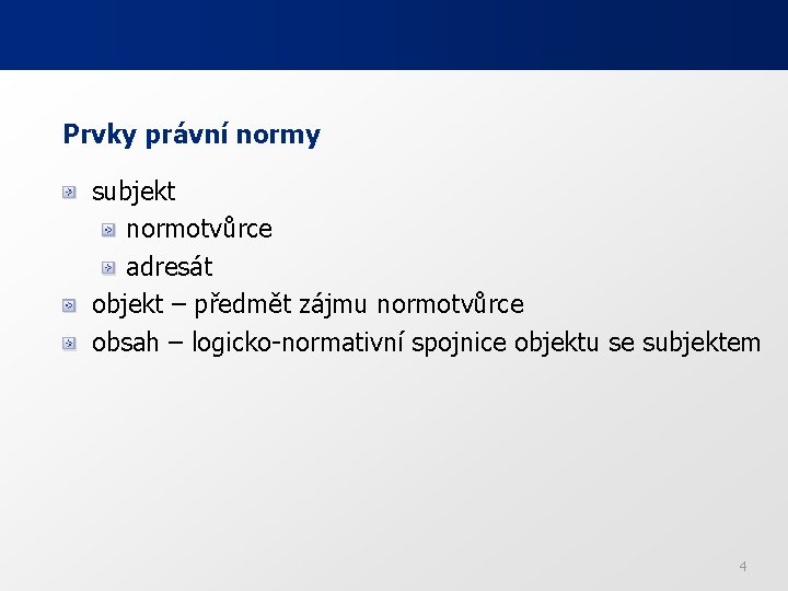 Prvky právní normy subjekt normotvůrce adresát objekt – předmět zájmu normotvůrce obsah – logicko-normativní