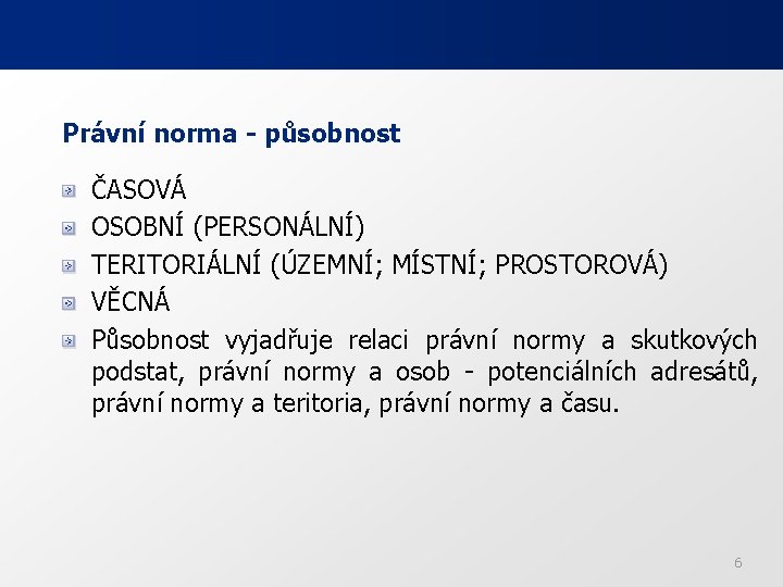 Právní norma - působnost ČASOVÁ OSOBNÍ (PERSONÁLNÍ) TERITORIÁLNÍ (ÚZEMNÍ; MÍSTNÍ; PROSTOROVÁ) VĚCNÁ Působnost vyjadřuje