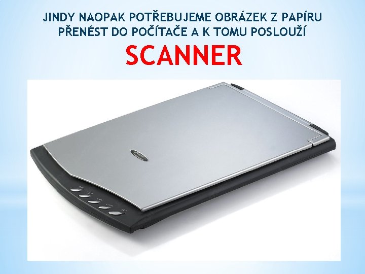 JINDY NAOPAK POTŘEBUJEME OBRÁZEK Z PAPÍRU PŘENÉST DO POČÍTAČE A K TOMU POSLOUŽÍ SCANNER