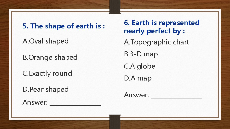 5. The shape of earth is : 6. Earth is represented nearly perfect by
