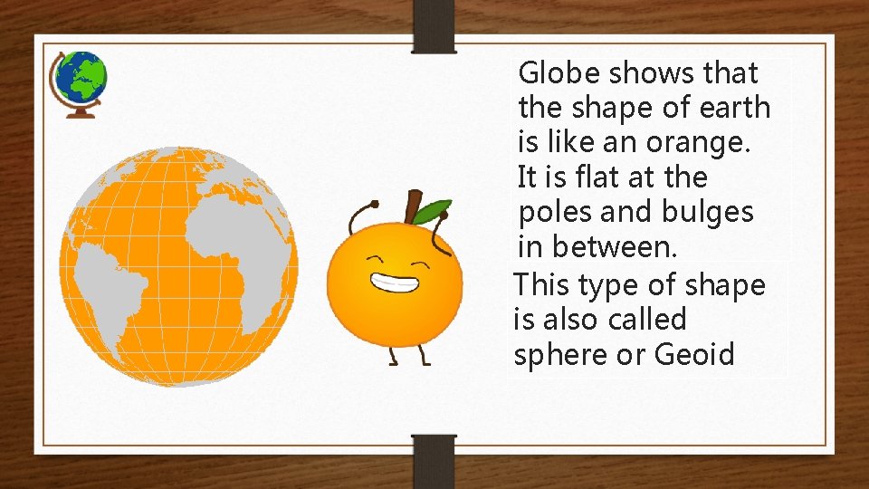 Globe shows that the shape of earth is like an orange. It is flat