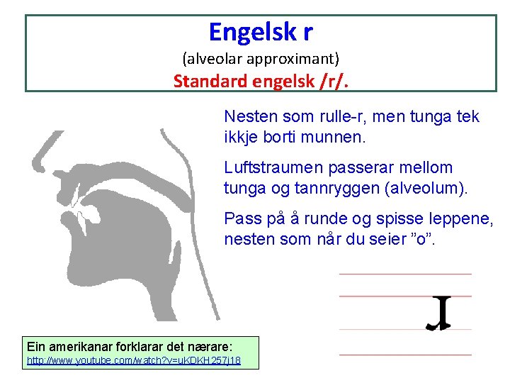 Engelsk r (alveolar approximant) Standard engelsk /r/. Nesten som rulle-r, men tunga tek ikkje